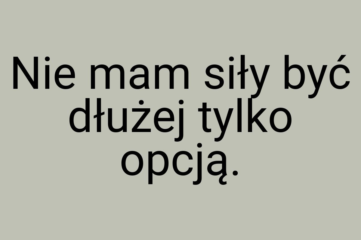 Nie mam siły być dłużej tylko opcją