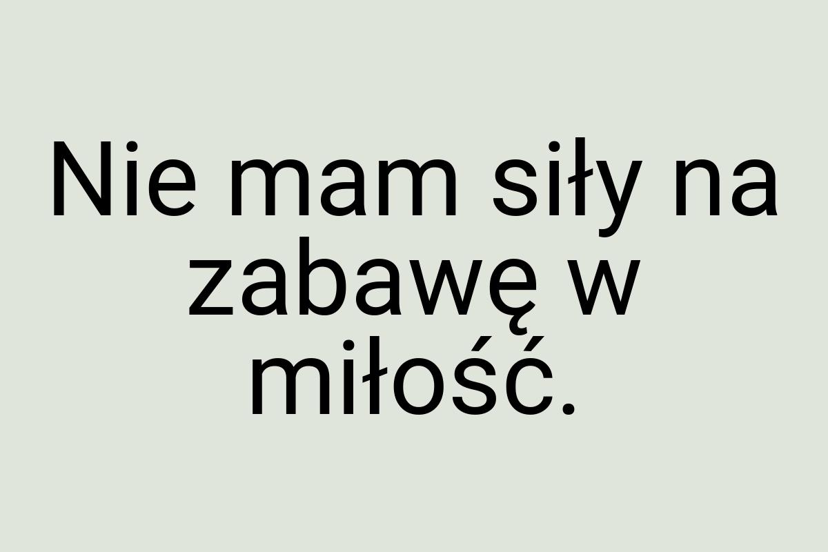 Nie mam siły na zabawę w miłość