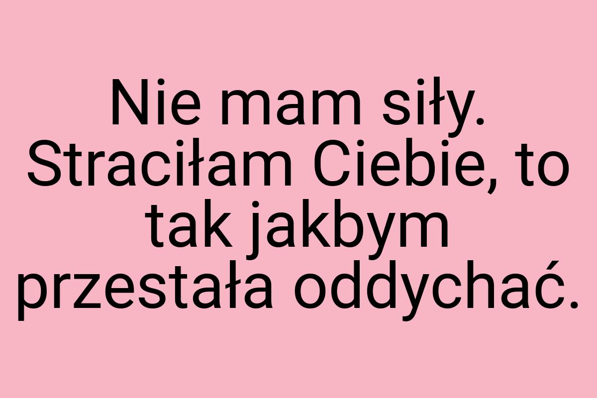 Nie mam siły. Straciłam Ciebie, to tak jakbym przestała