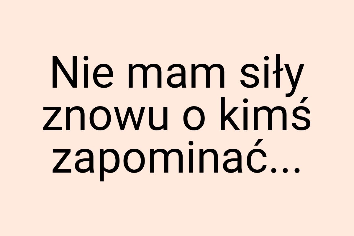 Nie mam siły znowu o kimś zapominać