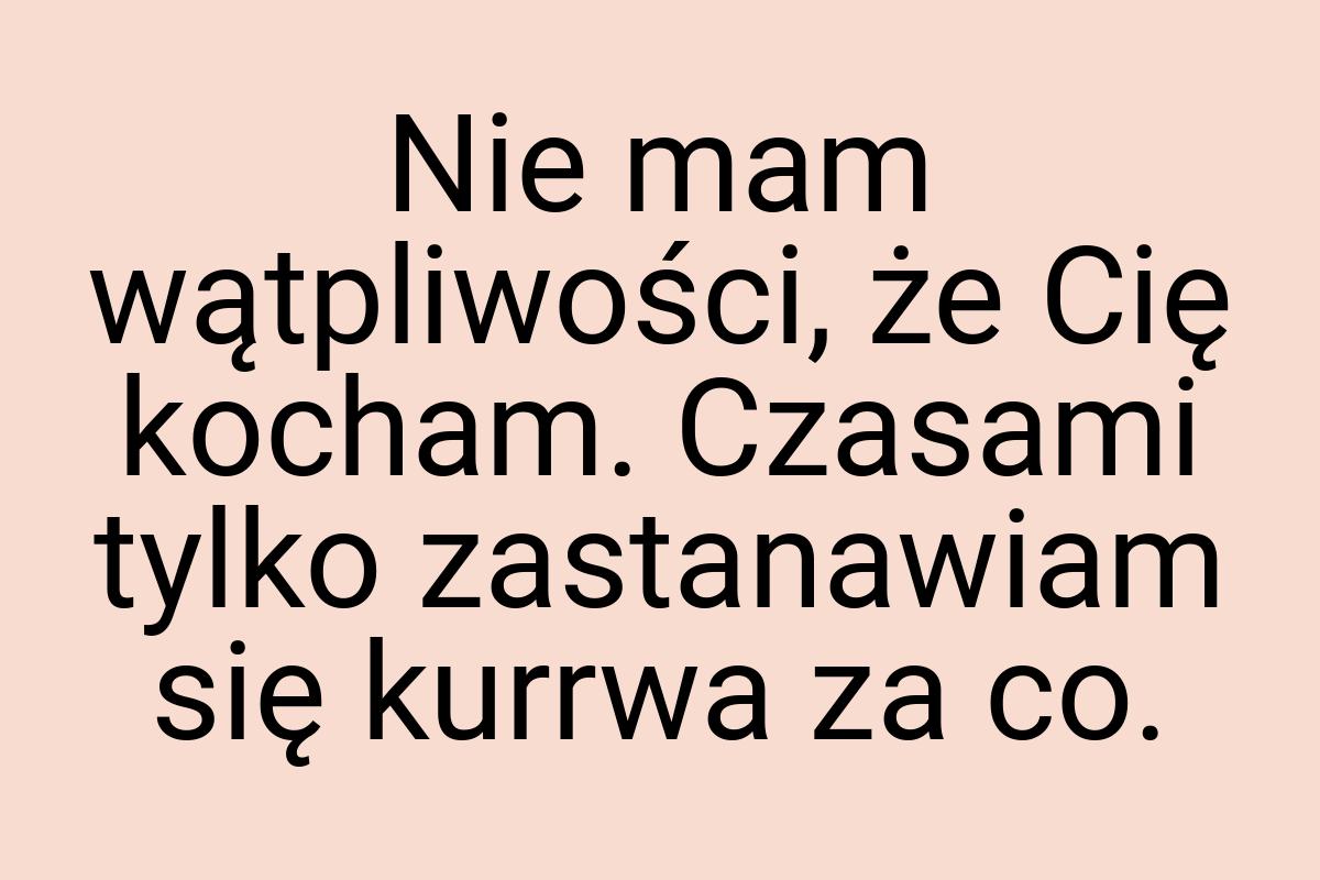 Nie mam wątpliwości, że Cię kocham. Czasami tylko