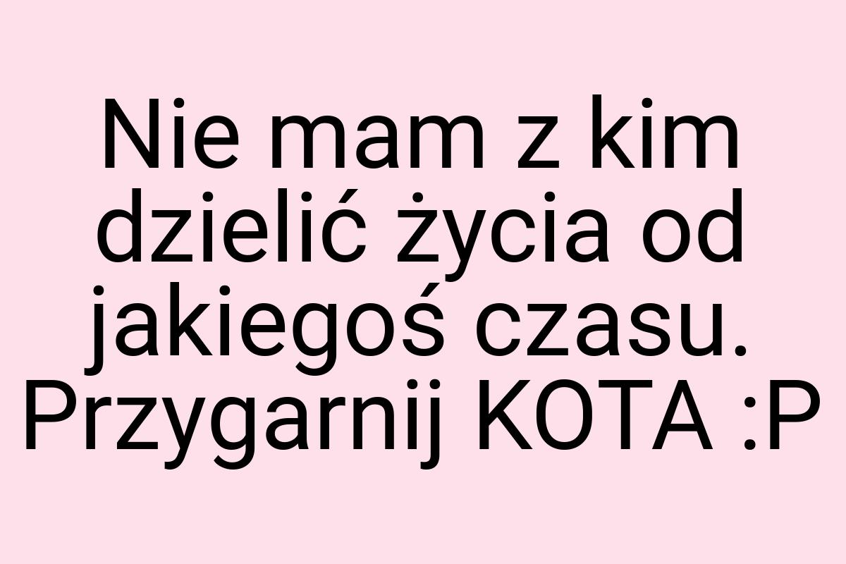 Nie mam z kim dzielić życia od jakiegoś czasu. Przygarnij