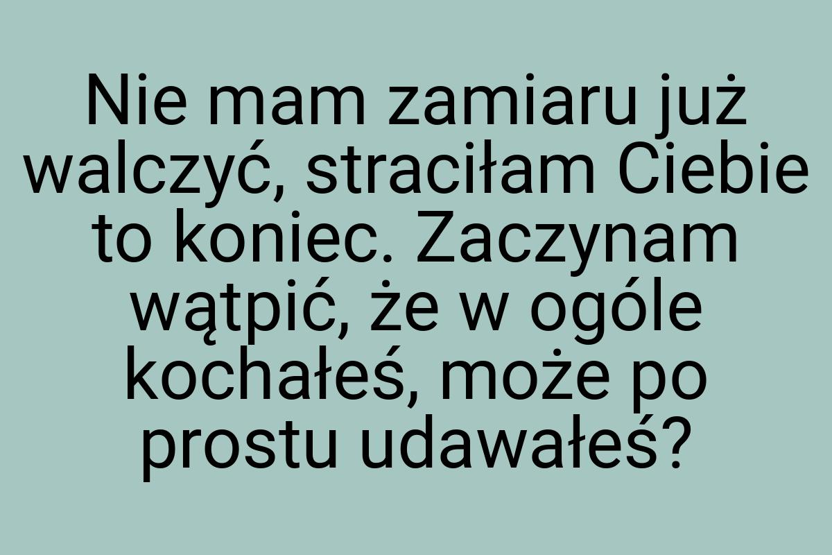 Nie mam zamiaru już walczyć, straciłam Ciebie to koniec