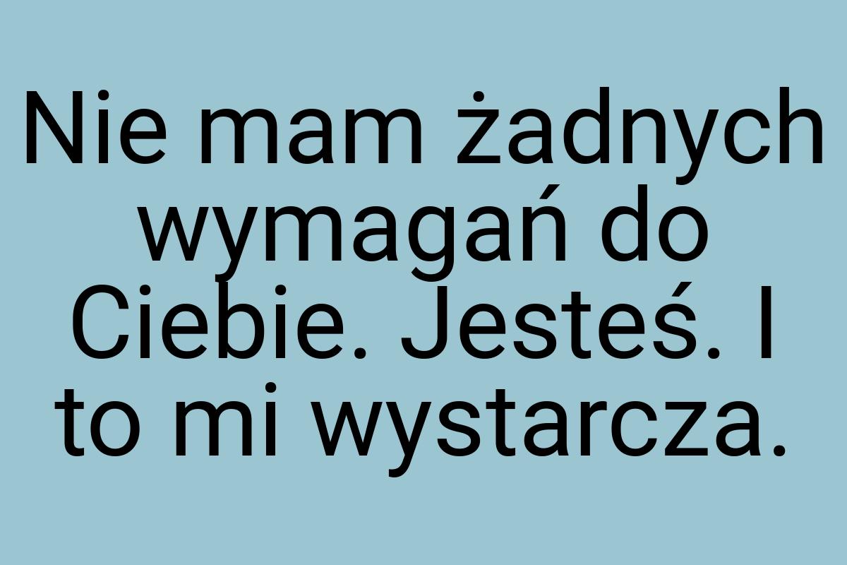 Nie mam żadnych wymagań do Ciebie. Jesteś. I to mi