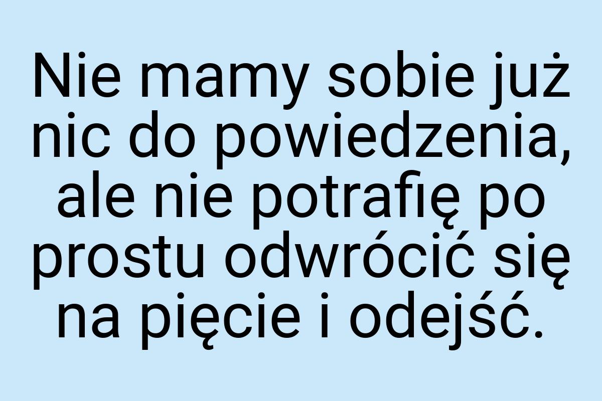 Nie mamy sobie już nic do powiedzenia, ale nie potrafię po