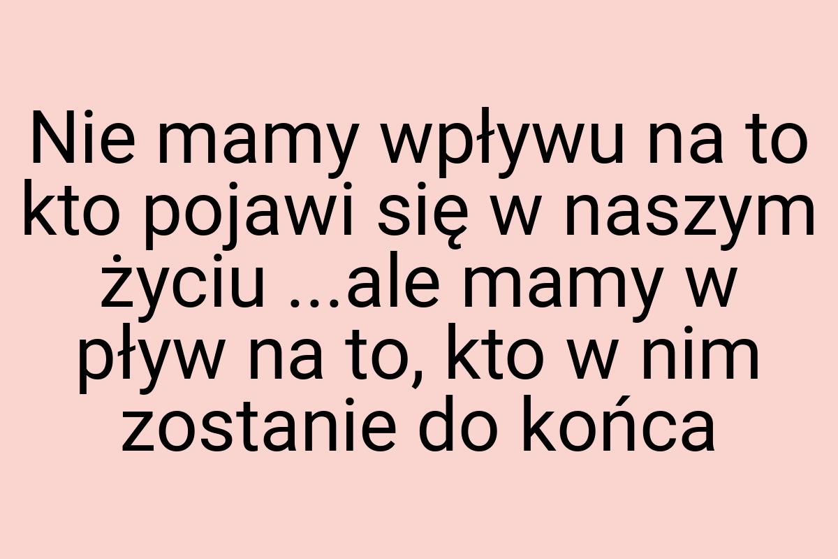 Nie mamy wpływu na to kto pojawi się w naszym życiu ...ale