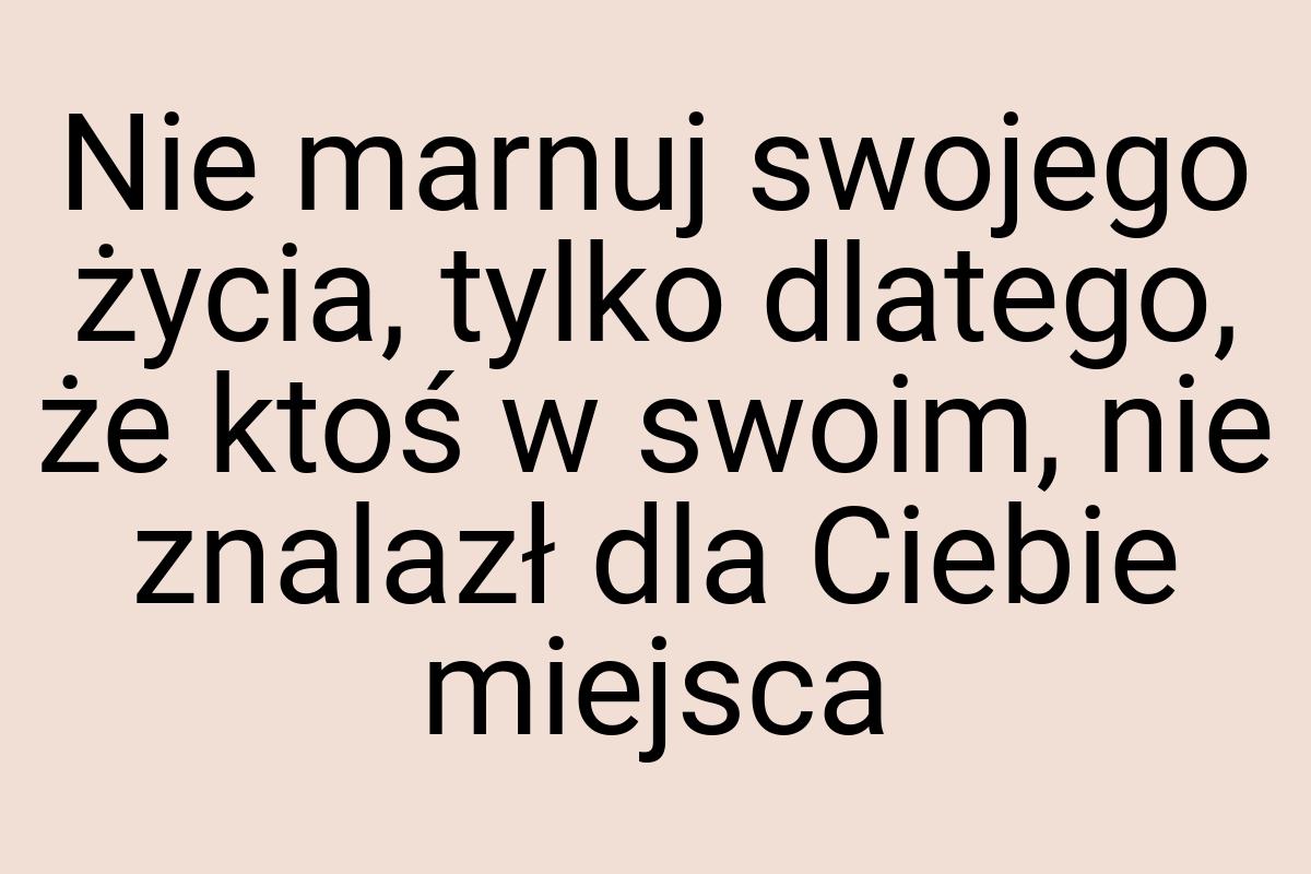 Nie marnuj swojego życia, tylko dlatego, że ktoś w swoim