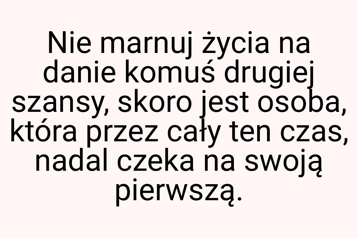 Nie marnuj życia na danie komuś drugiej szansy, skoro jest