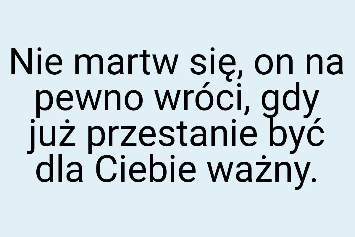 Nie martw się, on na pewno wróci, gdy już przestanie być