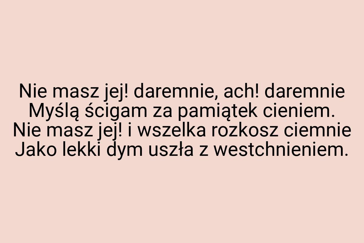 Nie masz jej! daremnie, ach! daremnie Myślą ścigam za