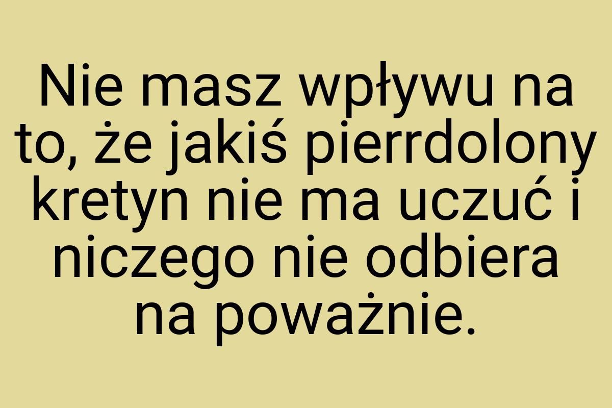 Nie masz wpływu na to, że jakiś pierrdolony kretyn nie ma