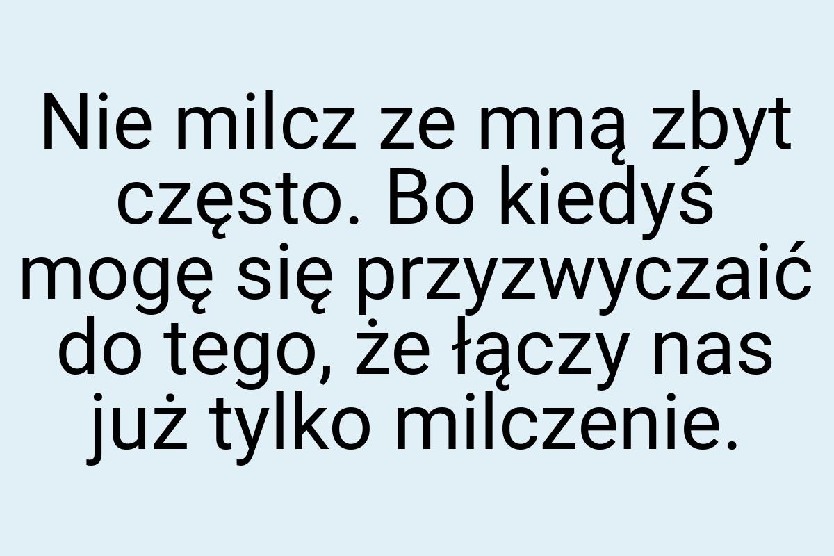 Nie milcz ze mną zbyt często. Bo kiedyś mogę się