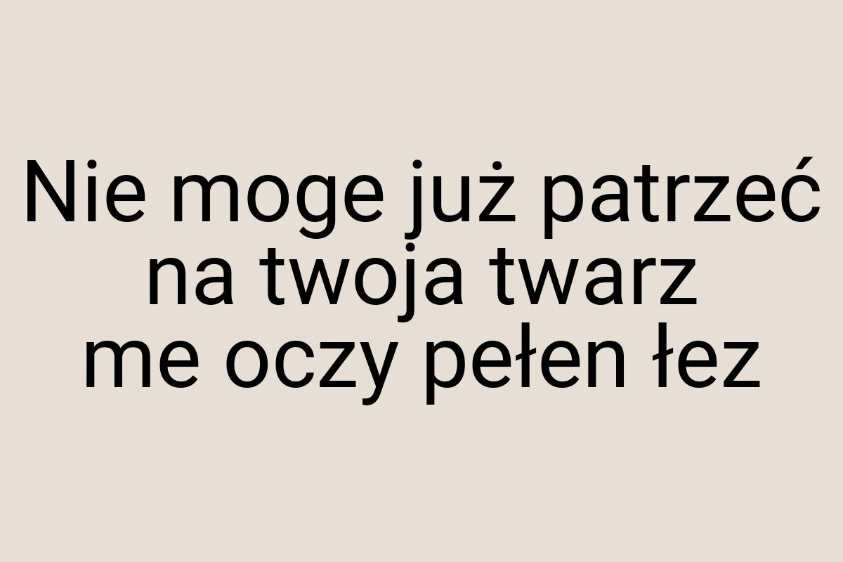 Nie moge już patrzeć na twoja twarz me oczy pełen łez