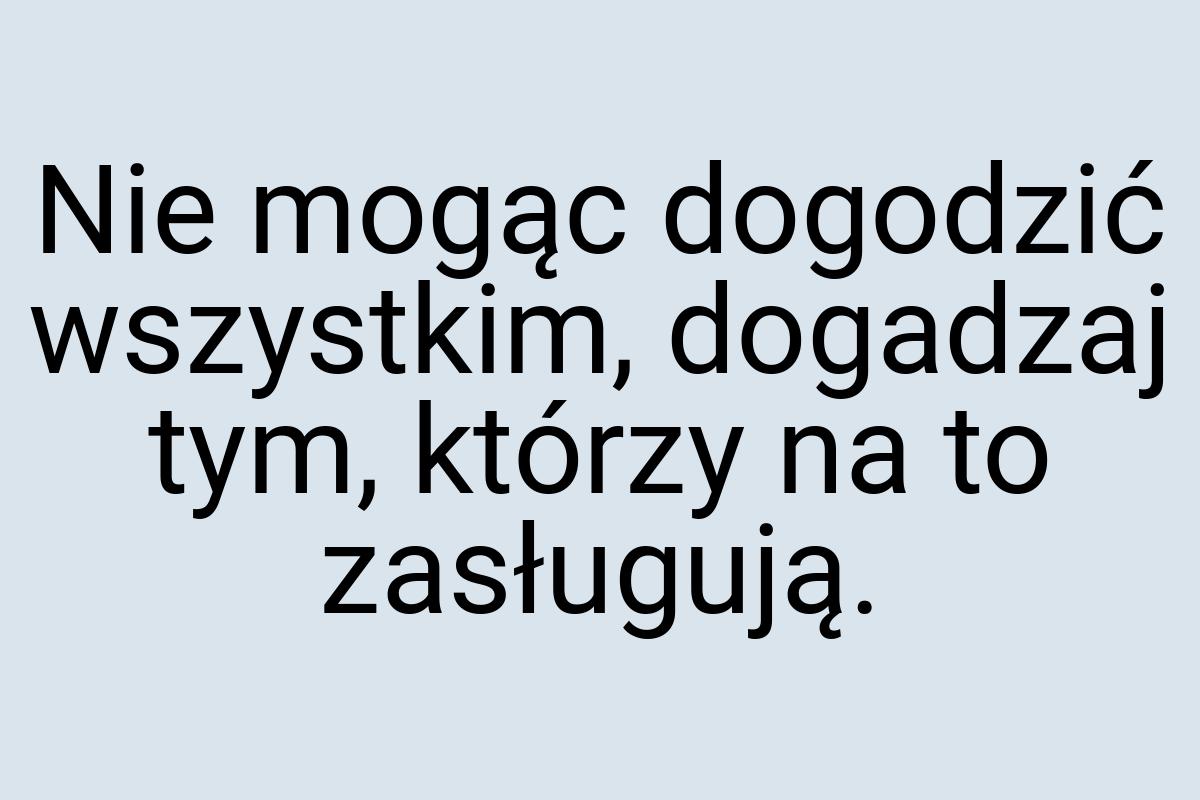 Nie mogąc dogodzić wszystkim, dogadzaj tym, którzy na to