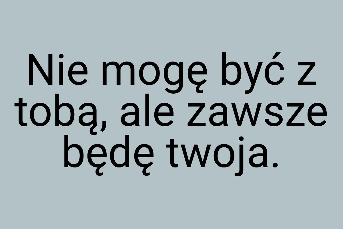 Nie mogę być z tobą, ale zawsze będę twoja