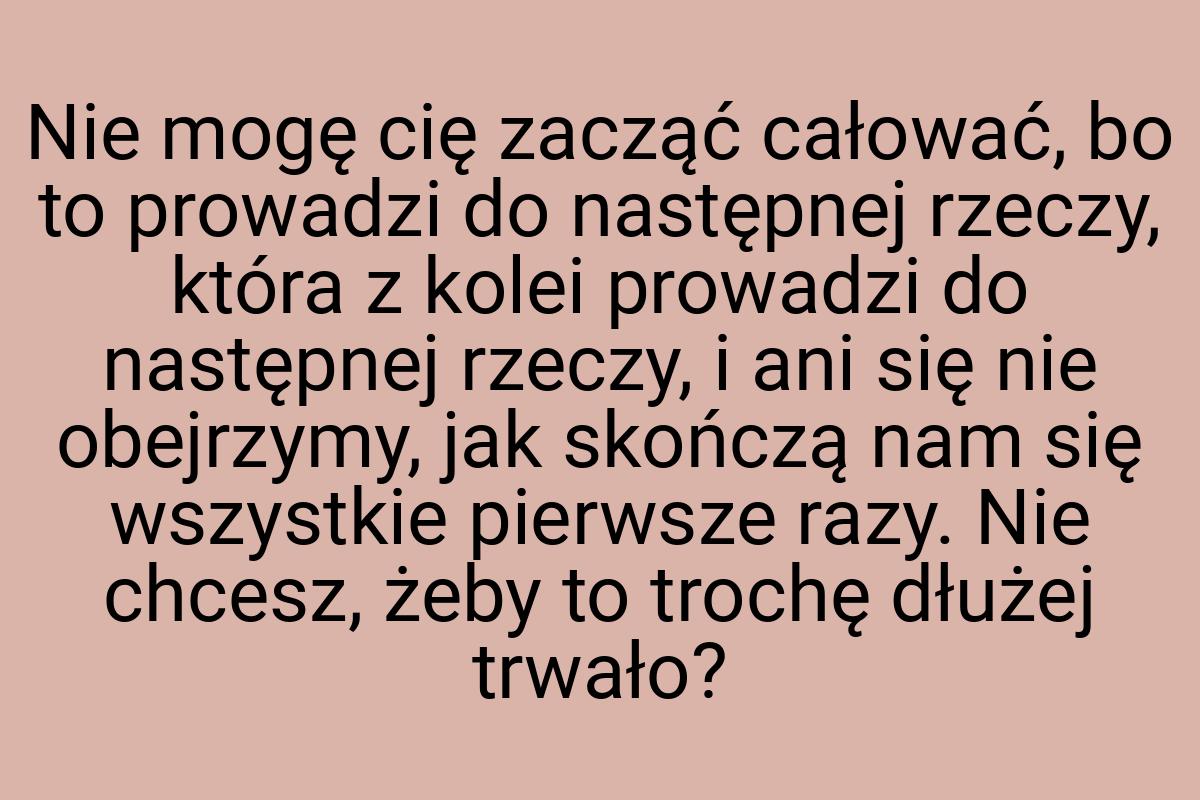 Nie mogę cię zacząć całować, bo to prowadzi do następnej