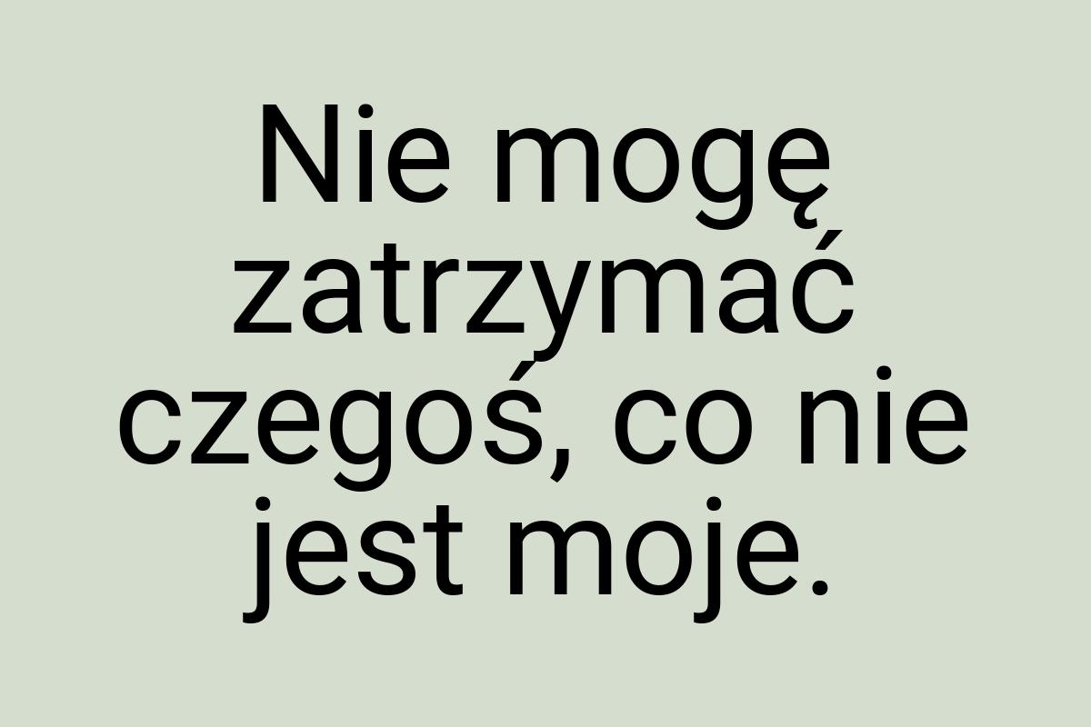 Nie mogę zatrzymać czegoś, co nie jest moje