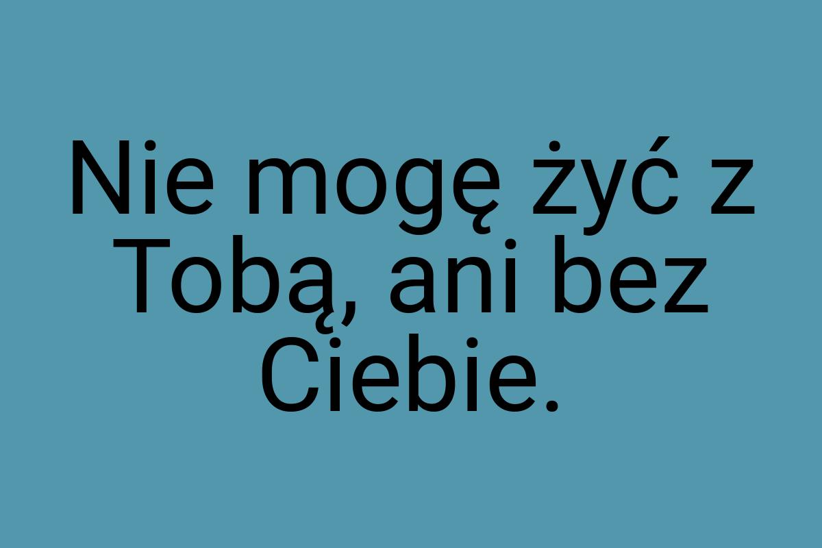 Nie mogę żyć z Tobą, ani bez Ciebie