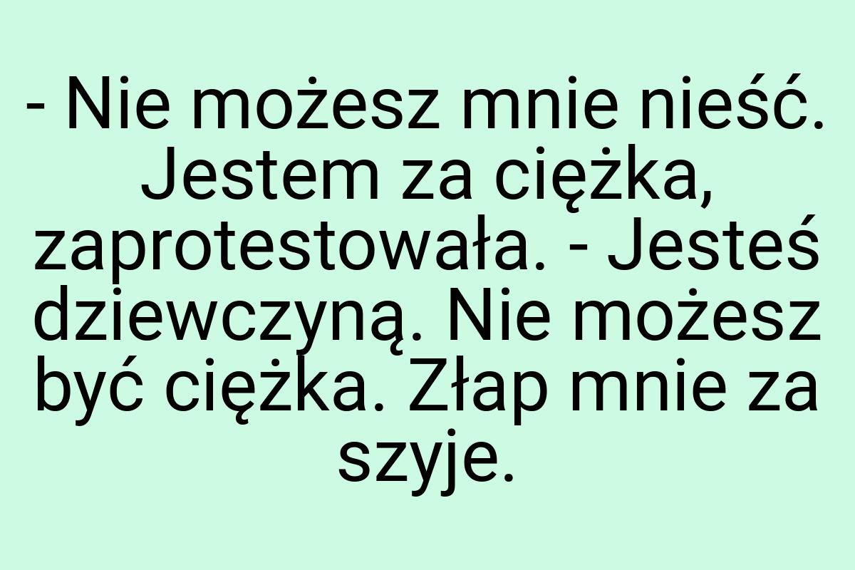 - Nie możesz mnie nieść. Jestem za ciężka, zaprotestowała