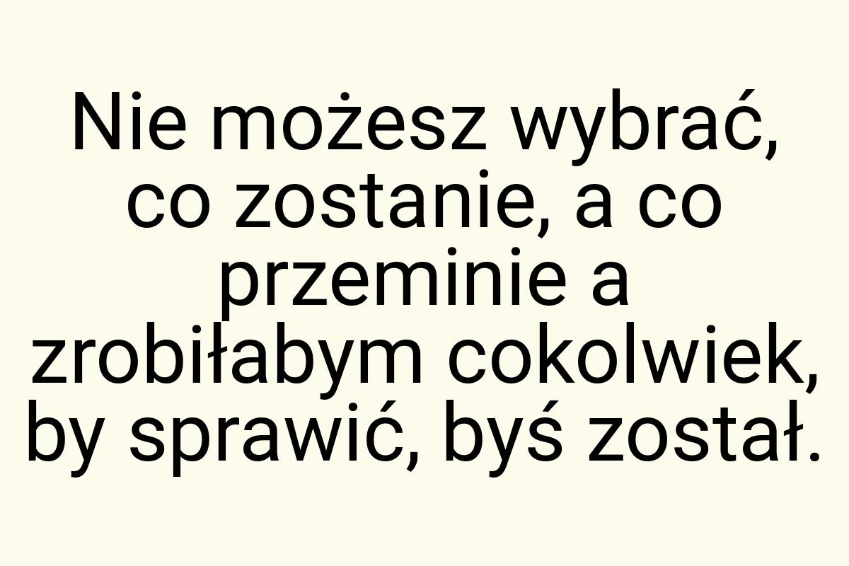 Nie możesz wybrać, co zostanie, a co przeminie a zrobiłabym