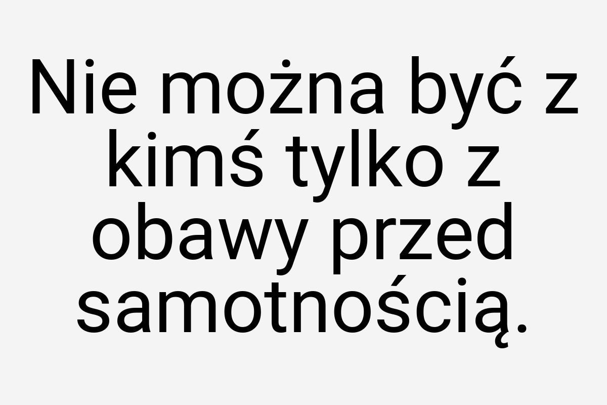 Nie można być z kimś tylko z obawy przed samotnością