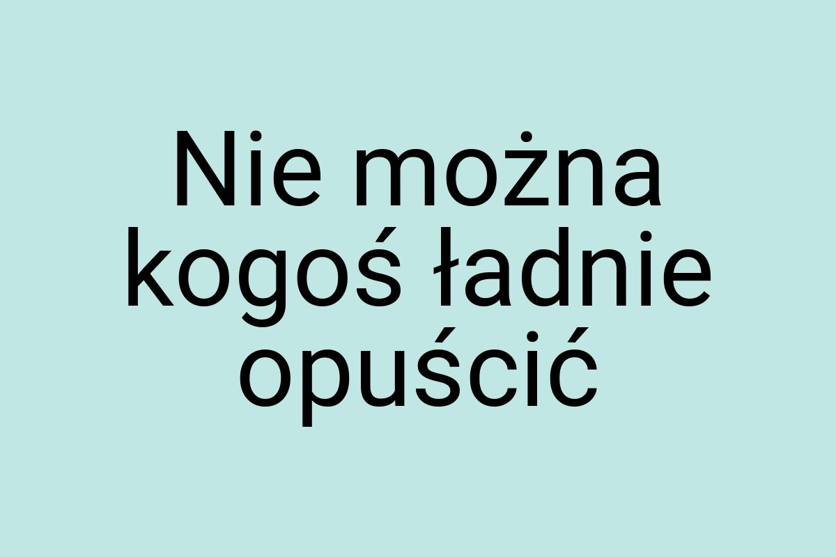 Nie można kogoś ładnie opuścić