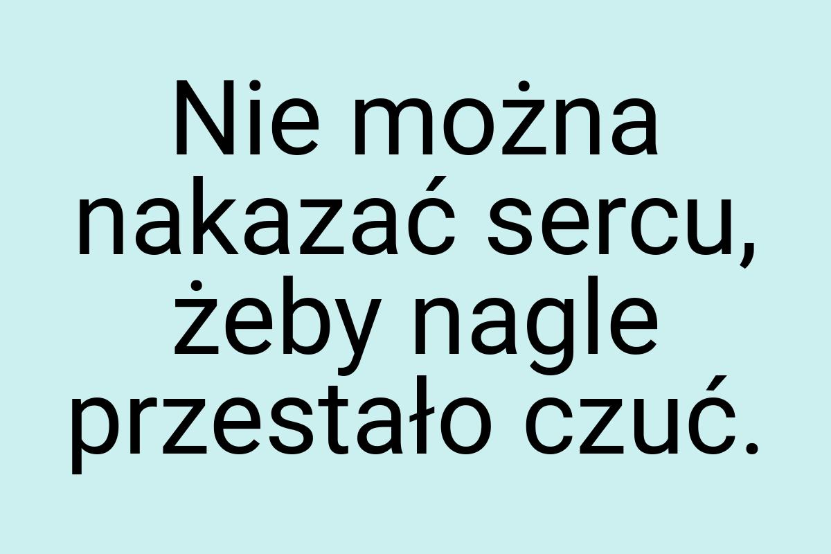 Nie można nakazać sercu, żeby nagle przestało czuć