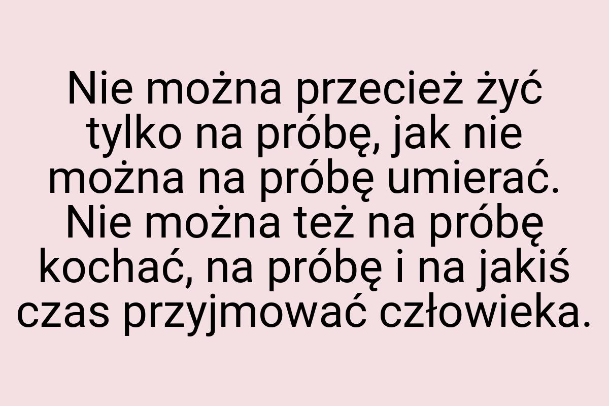 Nie można przecież żyć tylko na próbę, jak nie można na