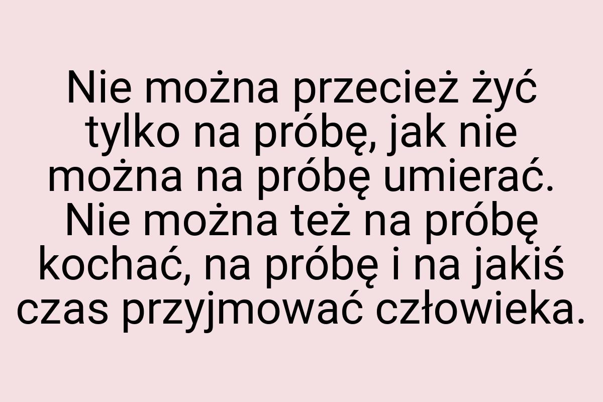 Nie można przecież żyć tylko na próbę, jak nie można na