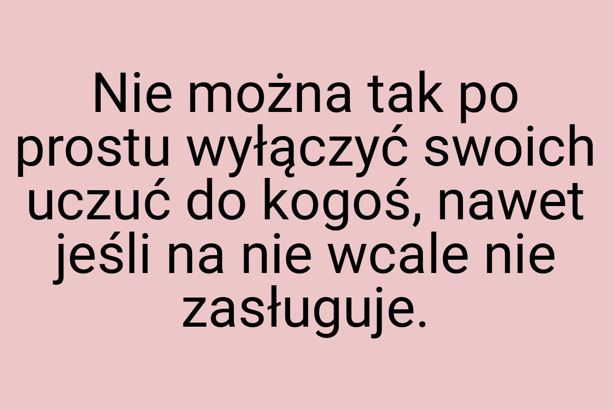 Nie można tak po prostu wyłączyć swoich uczuć do kogoś