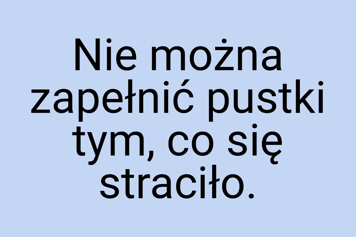 Nie można zapełnić pustki tym, co się straciło