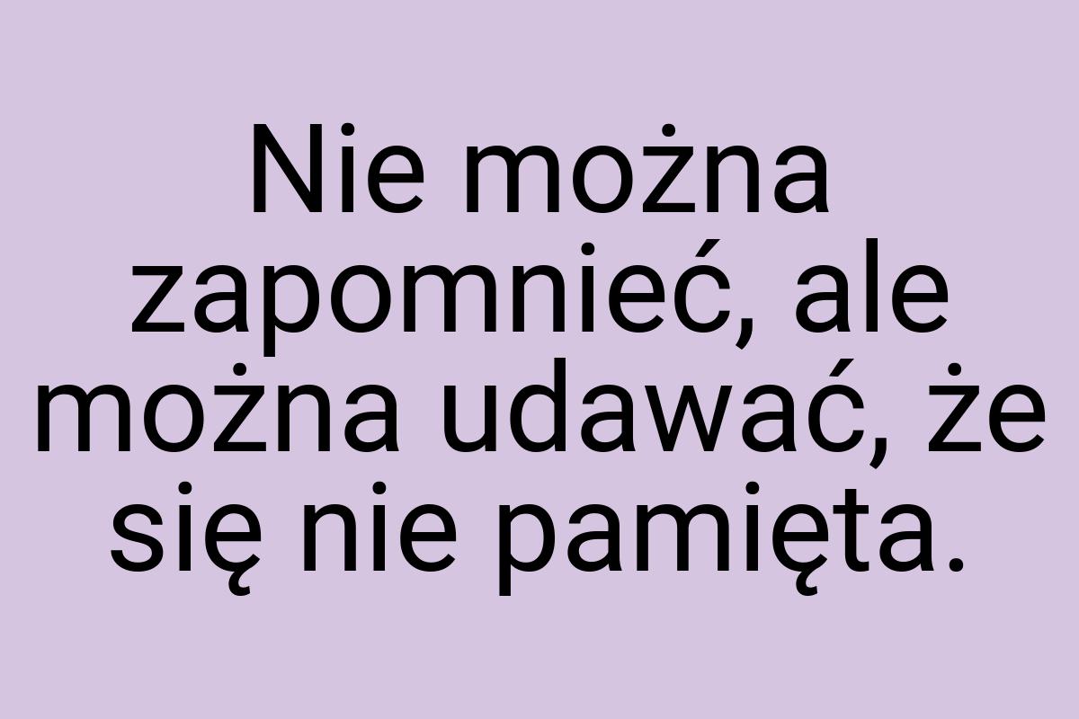 Nie można zapomnieć, ale można udawać, że się nie pamięta