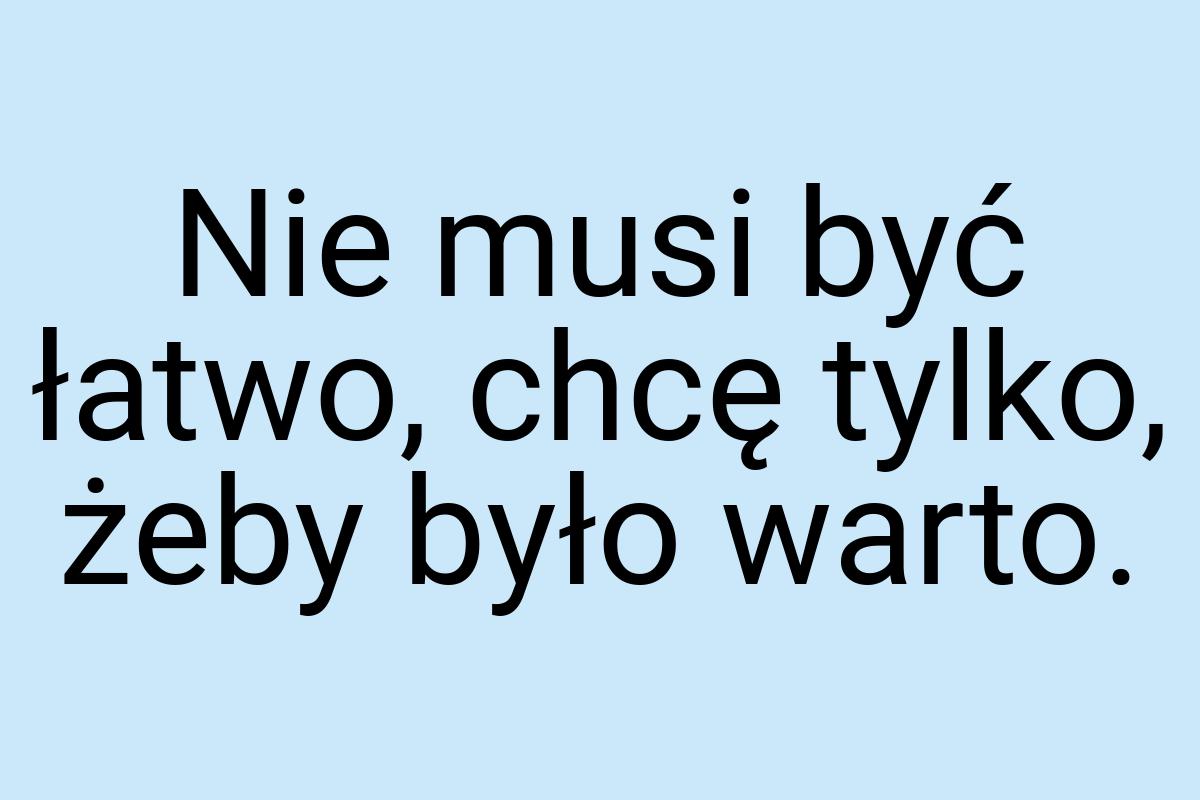 Nie musi być łatwo, chcę tylko, żeby było warto