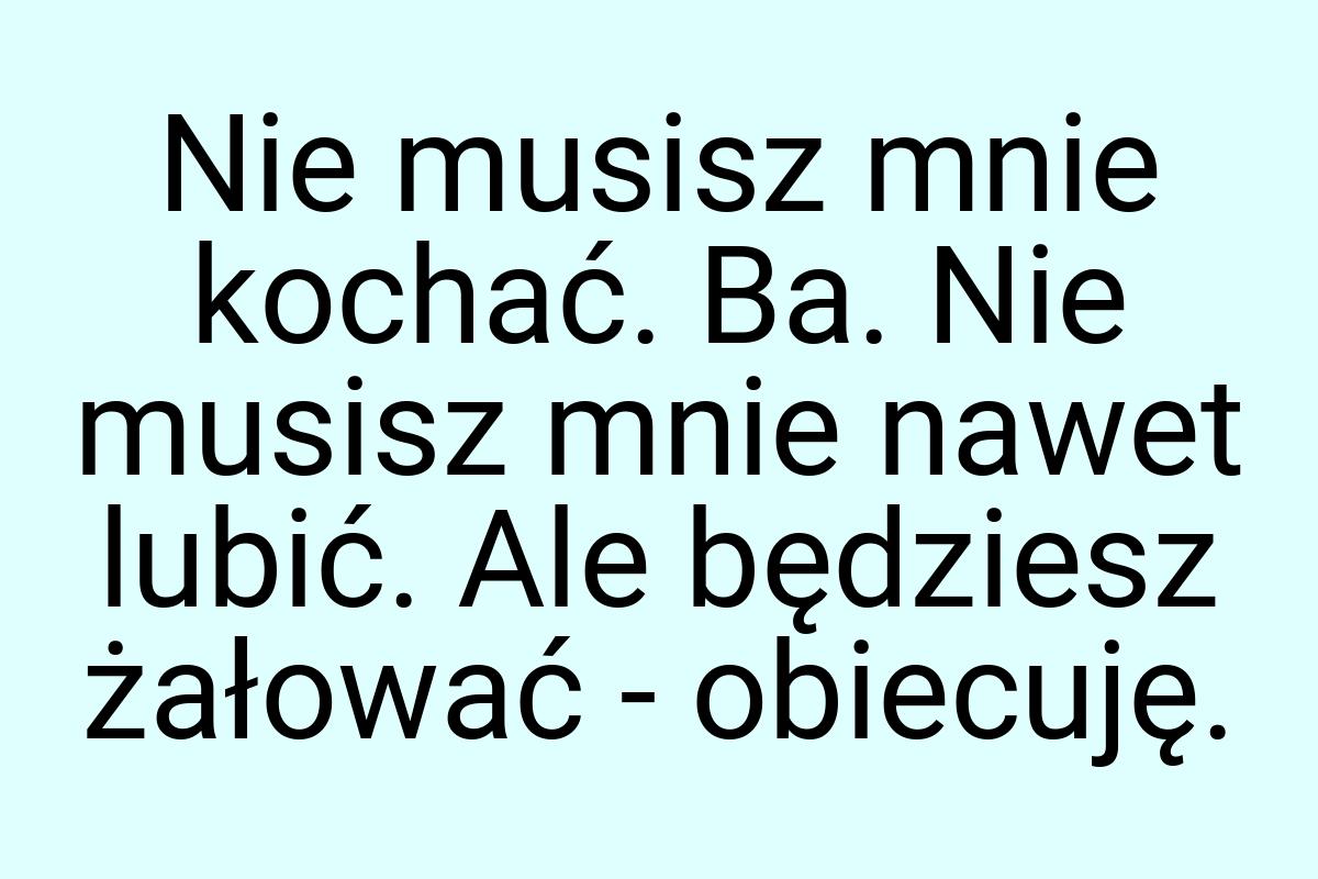 Nie musisz mnie kochać. Ba. Nie musisz mnie nawet lubić