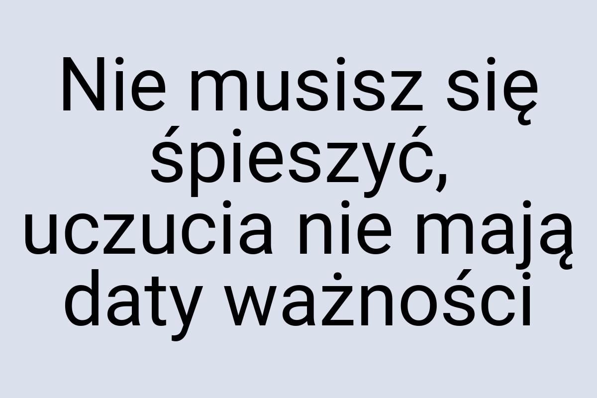 Nie musisz się śpieszyć, uczucia nie mają daty ważności