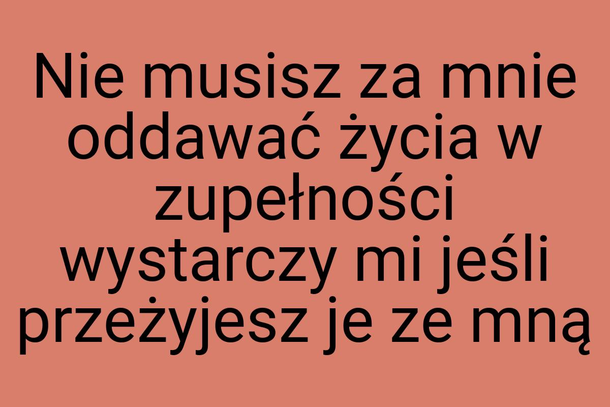 Nie musisz za mnie oddawać życia w zupełności wystarczy mi