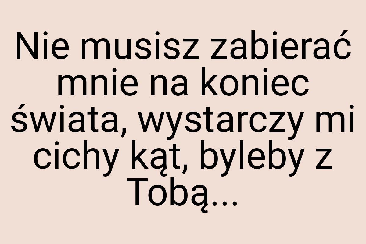 Nie musisz zabierać mnie na koniec świata, wystarczy mi