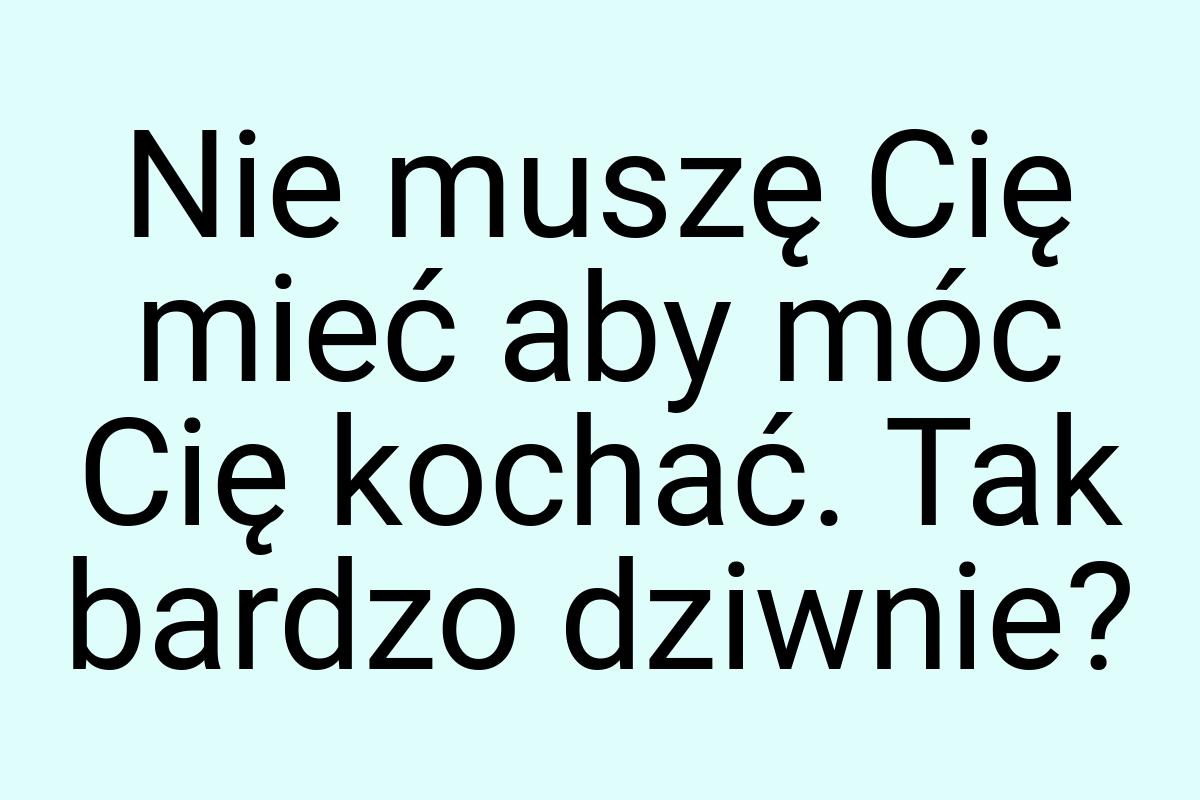 Nie muszę Cię mieć aby móc Cię kochać. Tak bardzo dziwnie