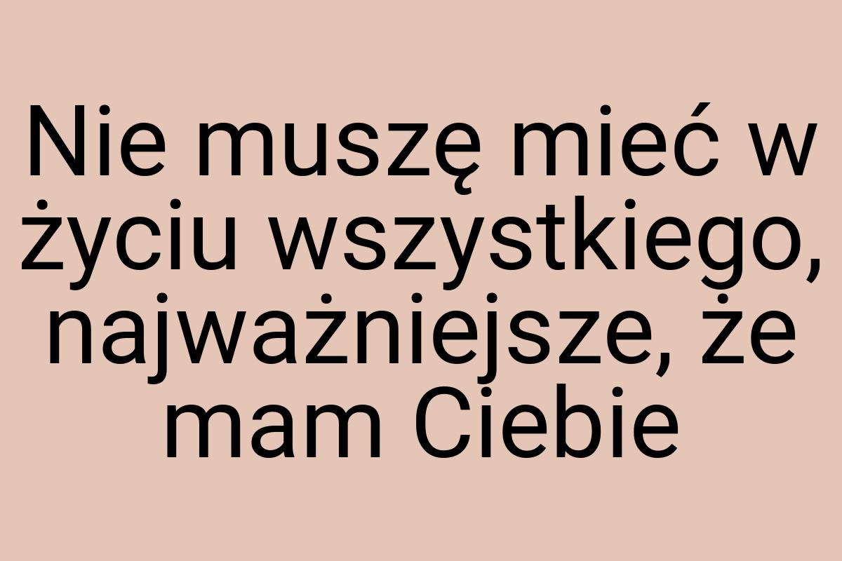 Nie muszę mieć w życiu wszystkiego, najważniejsze, że mam