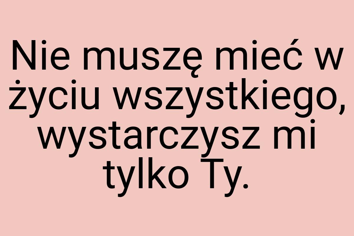 Nie muszę mieć w życiu wszystkiego, wystarczysz mi tylko Ty