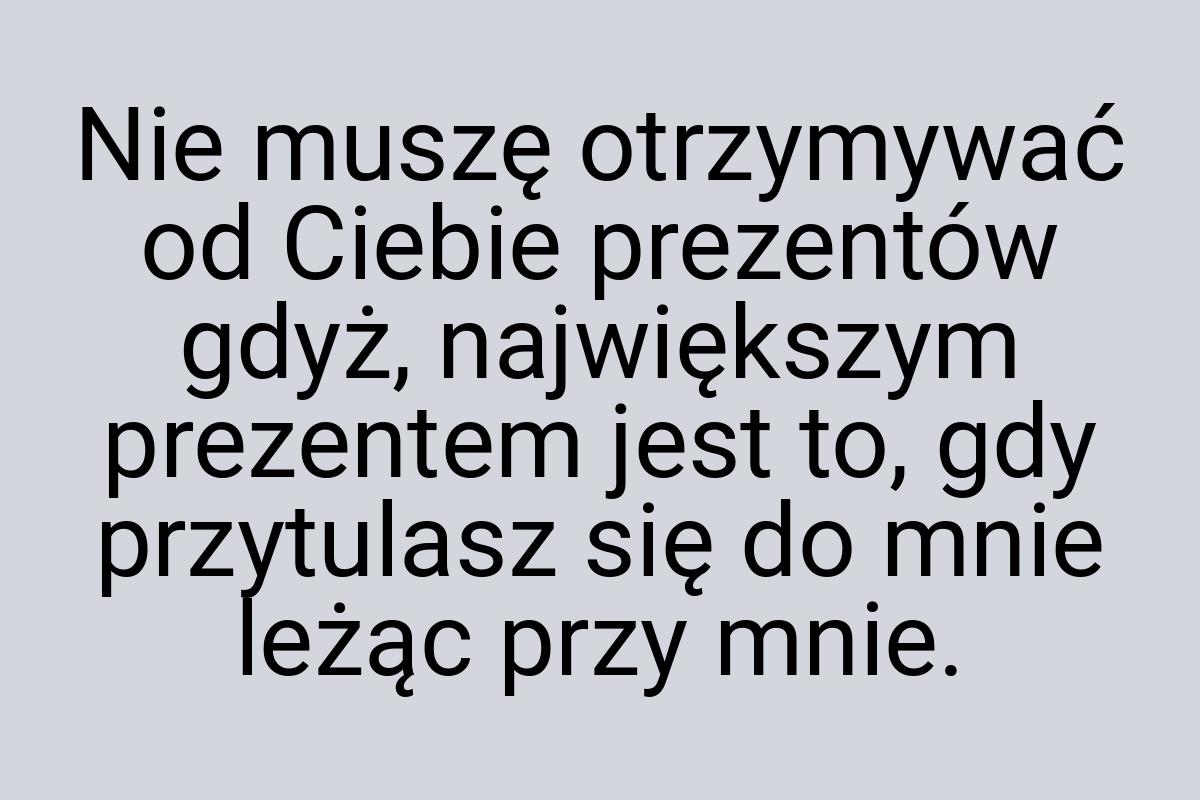 Nie muszę otrzymywać od Ciebie prezentów gdyż, największym