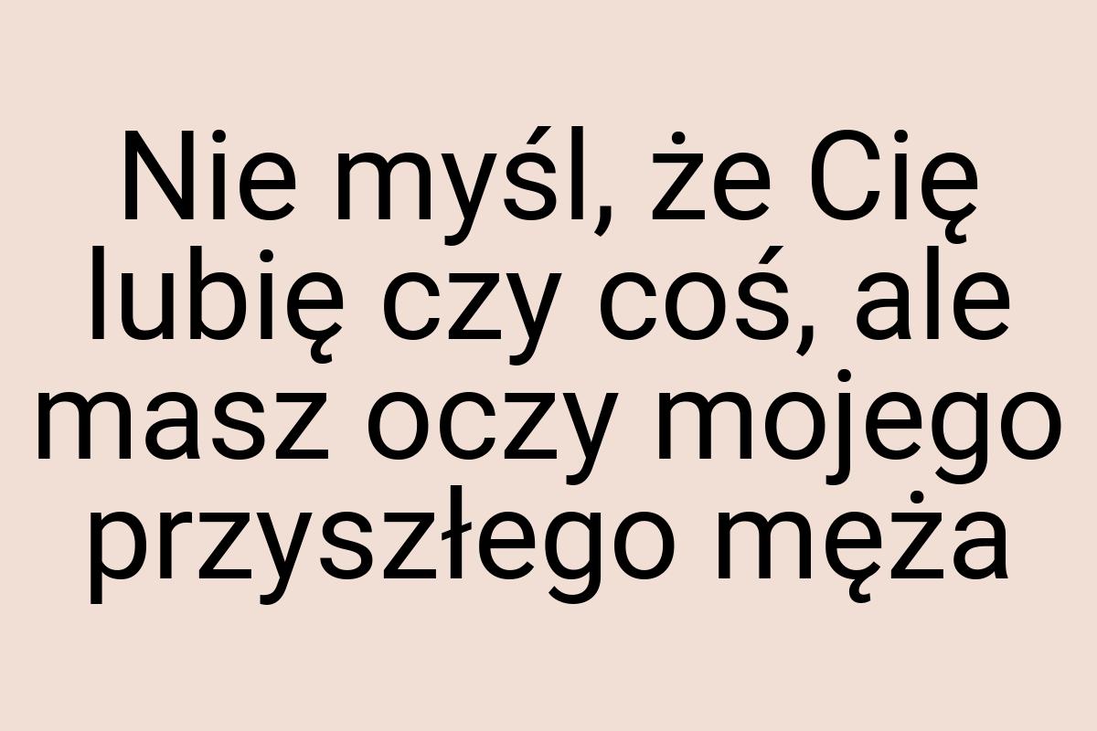 Nie myśl, że Cię lubię czy coś, ale masz oczy mojego