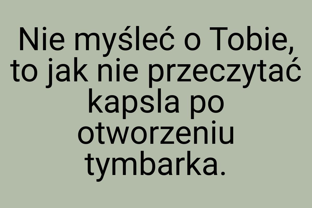 Nie myśleć o Tobie, to jak nie przeczytać kapsla po