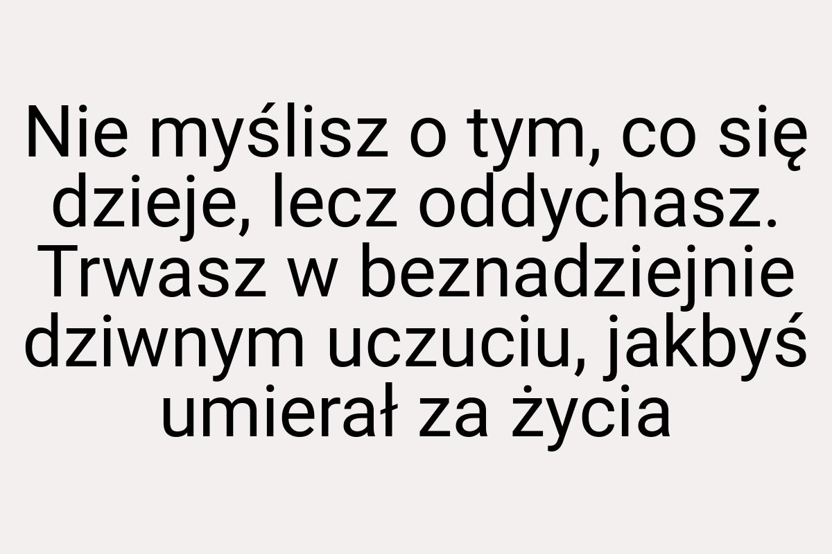 Nie myślisz o tym, co się dzieje, lecz oddychasz. Trwasz w