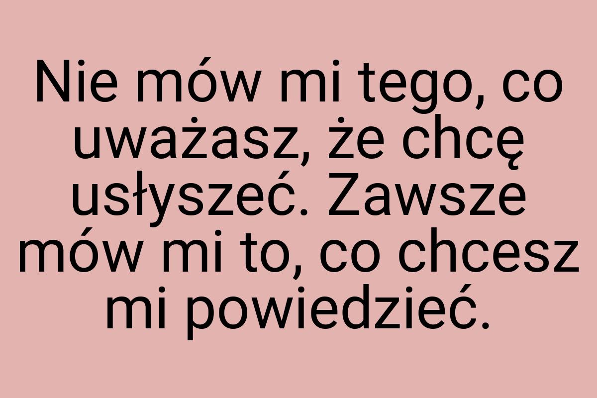 Nie mów mi tego, co uważasz, że chcę usłyszeć. Zawsze mów