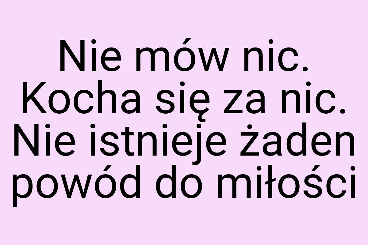 Nie mów nic. Kocha się za nic. Nie istnieje żaden powód do