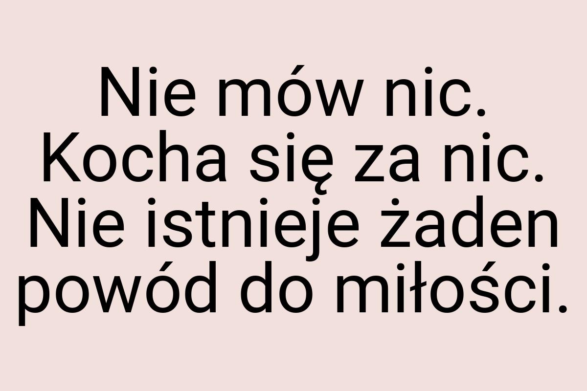 Nie mów nic. Kocha się za nic. Nie istnieje żaden powód do