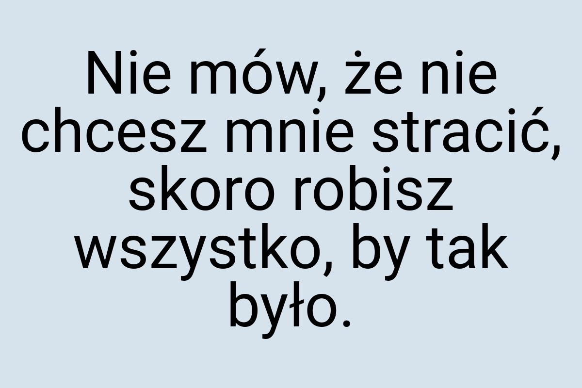 Nie mów, że nie chcesz mnie stracić, skoro robisz wszystko