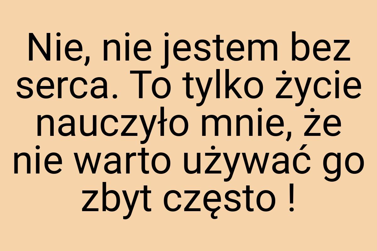 Nie, nie jestem bez serca. To tylko życie nauczyło mnie, że