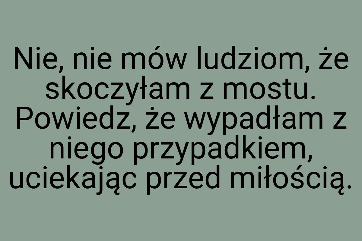 Nie, nie mów ludziom, że skoczyłam z mostu. Powiedz, że